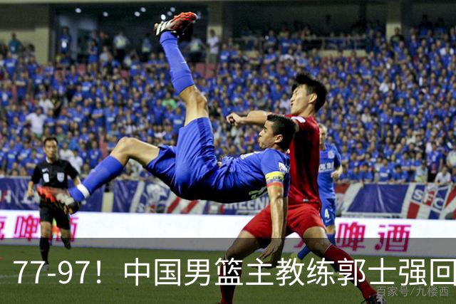 77-97！中国男篮主教练郭士强回应，日本媒体点评，韩国媒体发声